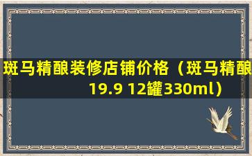 斑马精酿装修店铺价格（斑马精酿 19.9 12罐330ml）